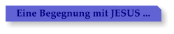 Eine Begegnung mit JESUS ...