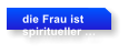 die Frau ist  spiritueller 