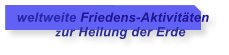 weltweite Friedens-Aktivit�ten             zur Heilung der Erde