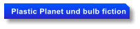 Plastic Planet und bulb fiction