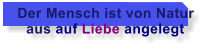 Der Mensch ist von Natur    aus auf Liebe angelegt