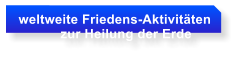 weltweite Friedens-Aktivitten             zur Heilung der Erde